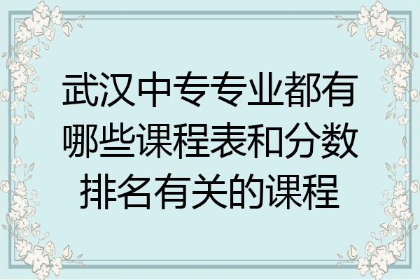 武汉中专专业都有哪些课程表和分数排名有关的课程