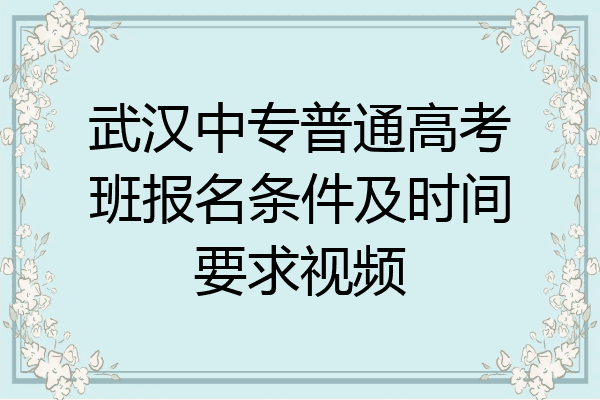 武汉中专普通高考班报名条件及时间要求视频
