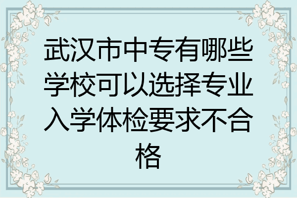 武汉市中专有哪些学校可以选择专业入学体检要求不合格