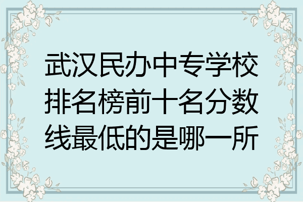 武汉民办中专学校排名榜前十名分数线最低的是哪一所