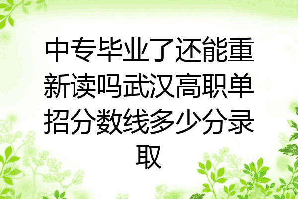 中专毕业了还能重新读吗武汉高职单招分数线多少分录取