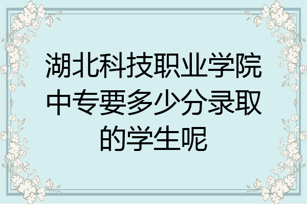 湖北科技职业学院中专要多少分录取的学生呢