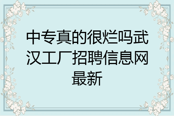 中专真的很烂吗武汉工厂招聘信息网最新