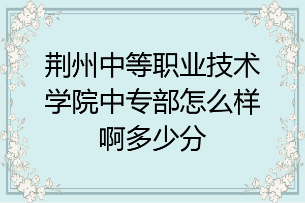 荆州中等职业技术学院中专部怎么样啊多少分