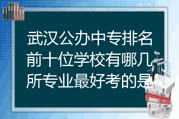 武汉公办中专排名前十位学校有哪几所专业最好考的是