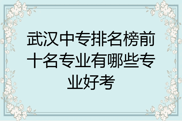 武汉中专排名榜前十名专业有哪些专业好考