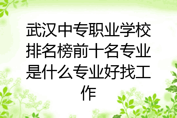 武汉中专职业学校排名榜前十名专业是什么专业好找工作
