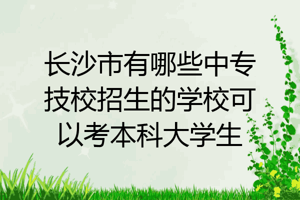 长沙市有哪些中专技校招生的学校可以考本科大学生
