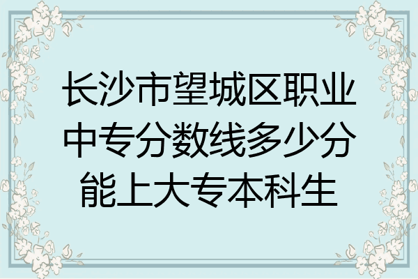 长沙市望城区职业中专分数线多少分能上大专本科生