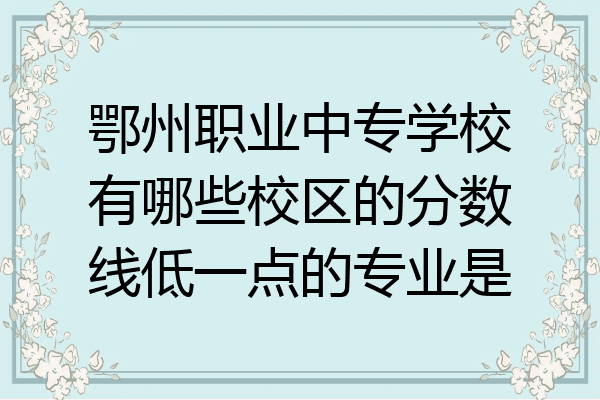 鄂州职业中专学校有哪些校区的分数线低一点的专业是