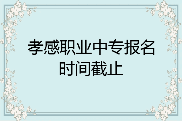 孝感职业中专报名时间截止