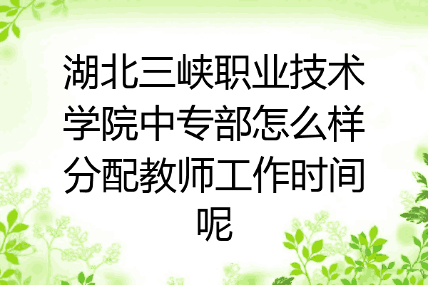 湖北三峡职业技术学院中专部怎么样分配教师工作时间呢