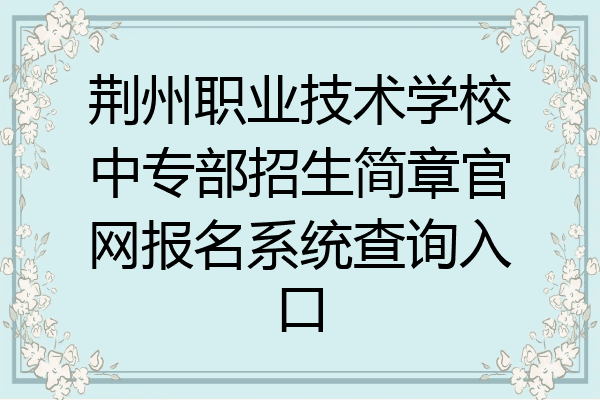 荆州职业技术学校中专部招生简章官网报名系统查询入口