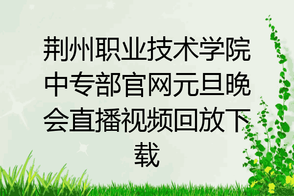 荆州职业技术学院中专部官网元旦晚会直播视频回放下载