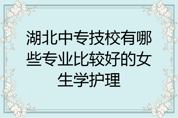 湖北中专技校有哪些专业比较好的女生学护理
