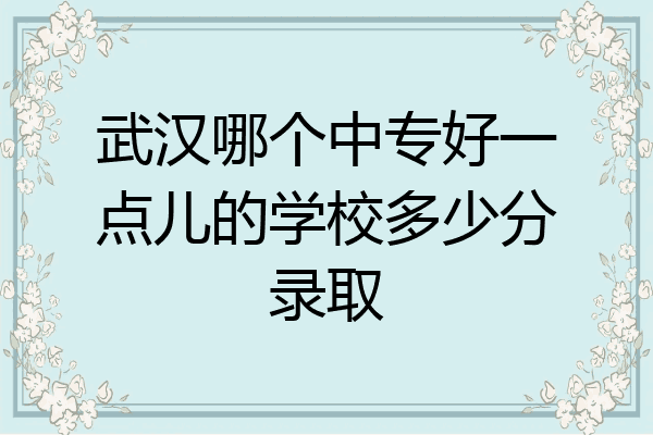 武汉哪个中专好一点儿的学校多少分录取