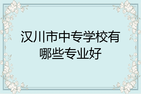汉川市中专学校有哪些专业好