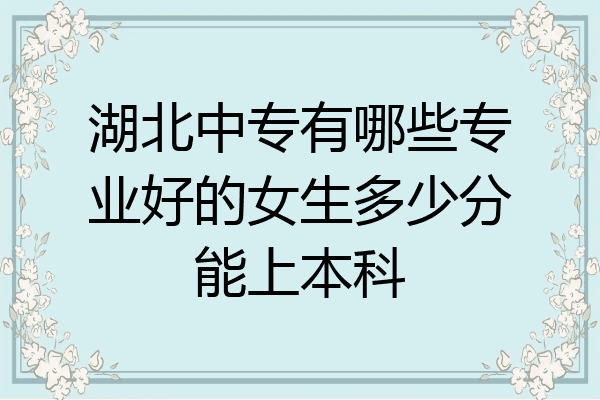 湖北中专有哪些专业好的女生多少分能上本科