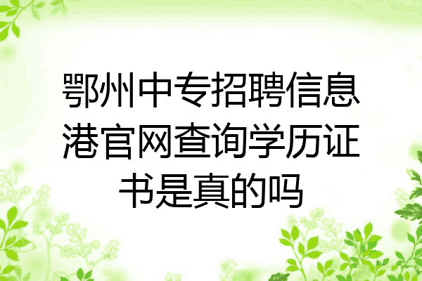 鄂州中专招聘信息港官网查询学历证书是真的吗