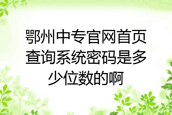 鄂州中专官网首页查询系统密码是多少位数的啊