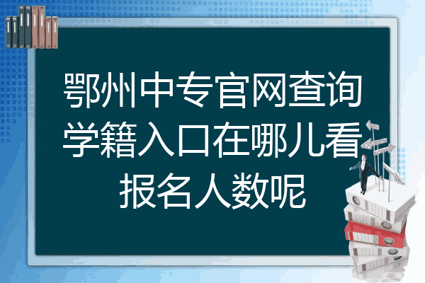 鄂州中专官网查询学籍入口在哪儿看报名人数呢