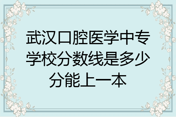 武汉口腔医学中专学校分数线是多少分能上一本