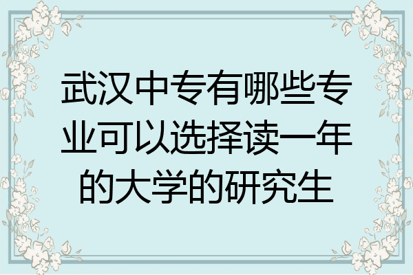 武汉中专有哪些专业可以选择读一年的大学的研究生