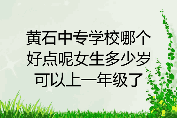 黄石中专学校哪个好点呢女生多少岁可以上一年级了
