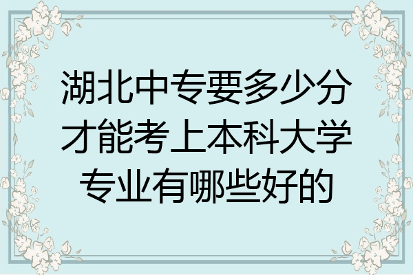 湖北中专要多少分才能考上本科大学专业有哪些好的