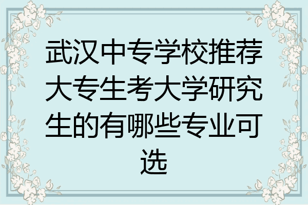 武汉中专学校推荐大专生考大学研究生的有哪些专业可选