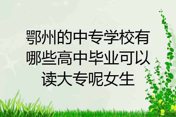 鄂州的中专学校有哪些高中毕业可以读大专呢女生