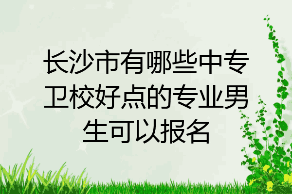 长沙市有哪些中专卫校好点的专业男生可以报名