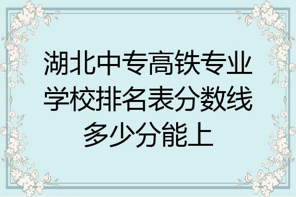 湖北中专高铁专业学校排名表分数线多少分能上