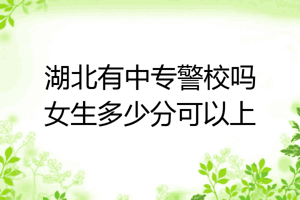 湖北有中专警校吗女生多少分可以上