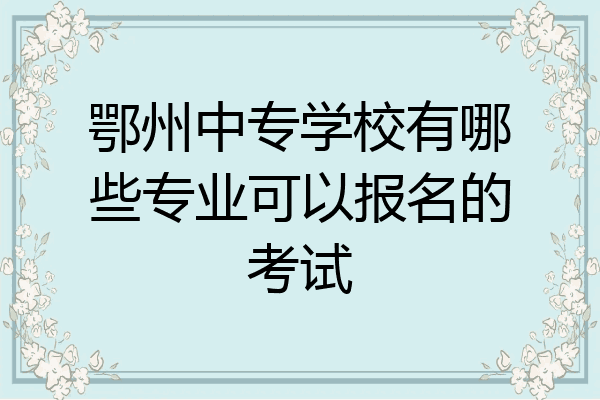 鄂州中专学校有哪些专业可以报名的考试