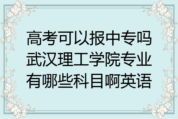 高考可以报中专吗武汉理工学院专业有哪些科目啊英语