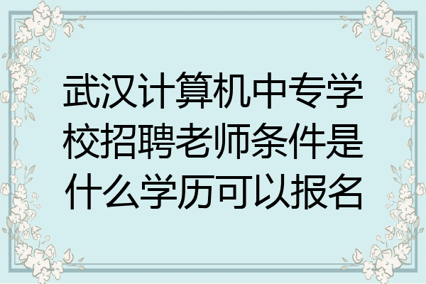 武汉计算机中专学校招聘老师条件是什么学历可以报名