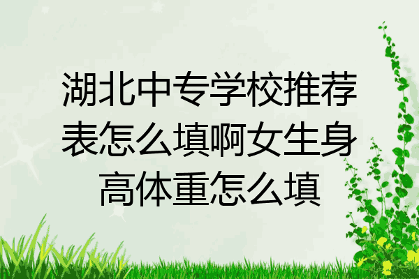 湖北中专学校推荐表怎么填啊女生身高体重怎么填