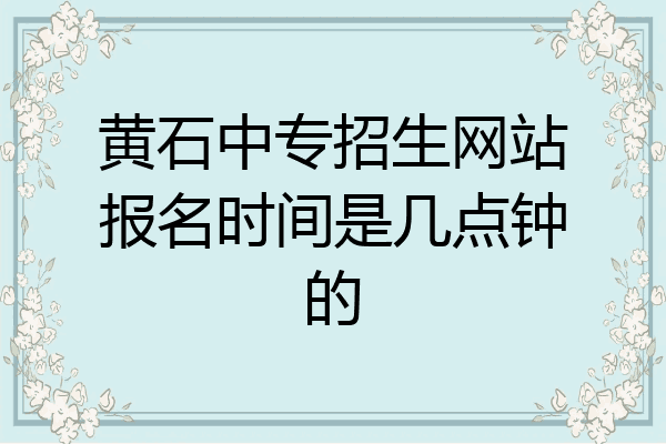 黄石中专招生网站报名时间是几点钟的
