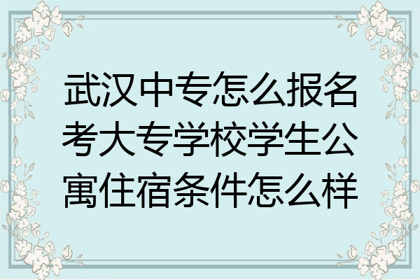 武汉中专怎么报名考大专学校学生公寓住宿条件怎么样