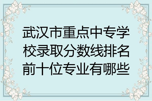 武汉市重点中专学校录取分数线排名前十位专业有哪些