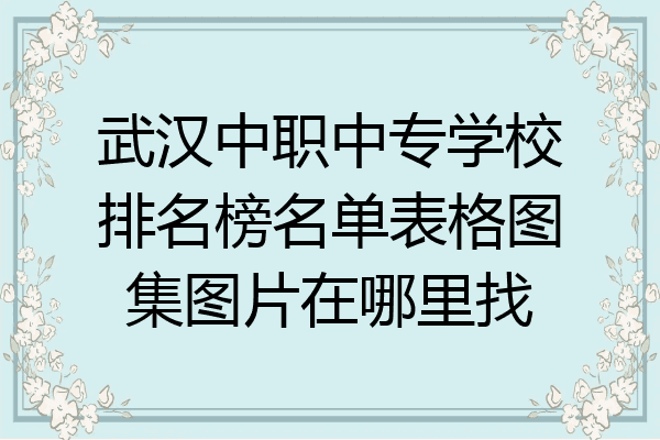 武汉中职中专学校排名榜名单表格图集图片在哪里找