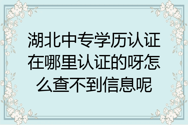 湖北中专学历认证在哪里认证的呀怎么查不到信息呢