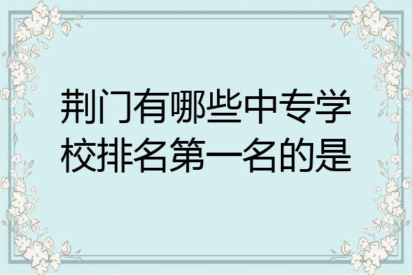 荆门有哪些中专学校排名第一名的是
