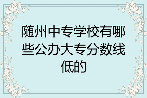 随州中专学校有哪些公办大专分数线低的