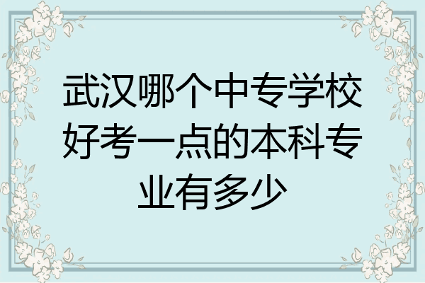 武汉哪个中专学校好考一点的本科专业有多少