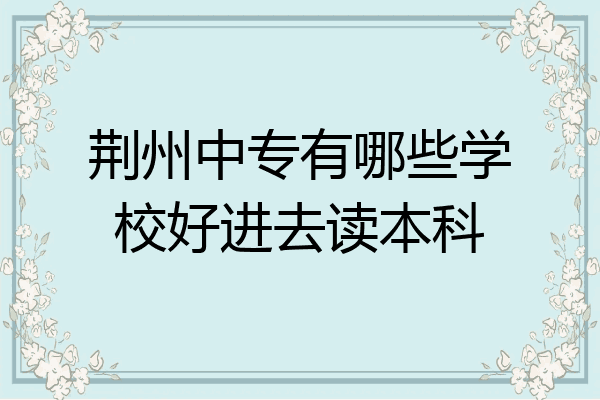 荆州中专有哪些学校好进去读本科