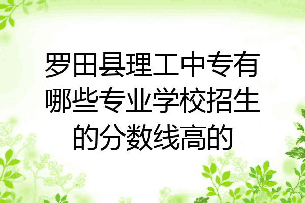 罗田县理工中专有哪些专业学校招生的分数线高的