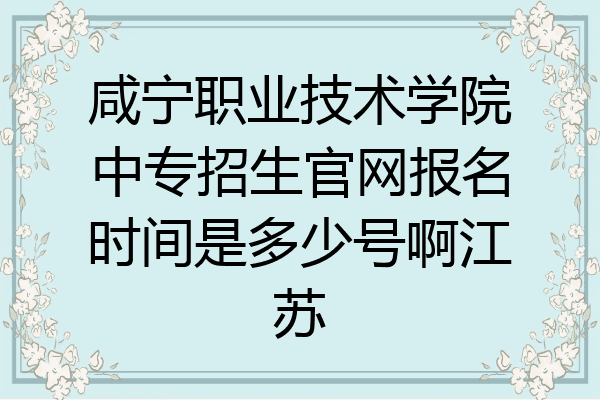 咸宁职业技术学院中专招生官网报名时间是多少号啊江苏