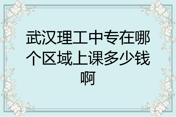武汉理工中专在哪个区域上课多少钱啊